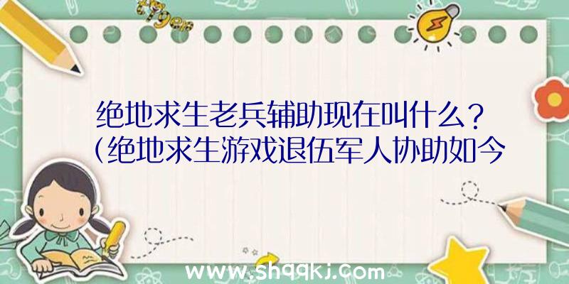 绝地求生老兵辅助现在叫什么？（绝地求生游戏退伍军人协助如今叫什么名字）